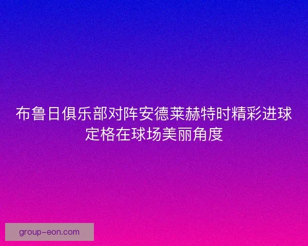 布鲁日俱乐部对阵安德莱赫特时精彩进球定格在球场美丽角度