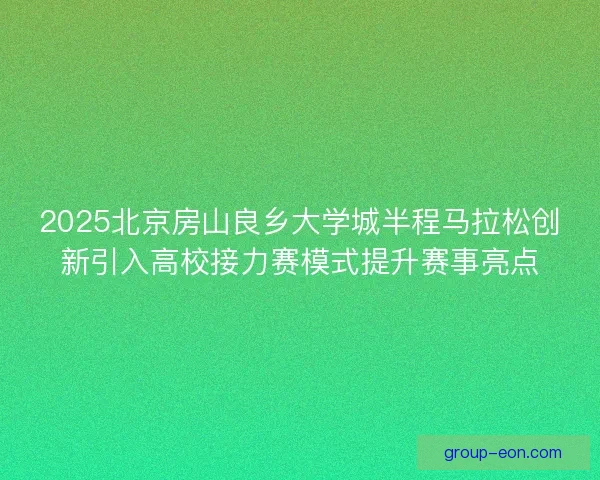 2025北京房山良乡大学城半程马拉松创新引入高校接力赛模式提升赛事亮点
